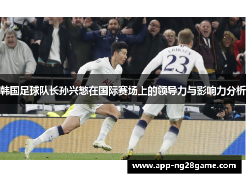 韩国足球队长孙兴慜在国际赛场上的领导力与影响力分析
