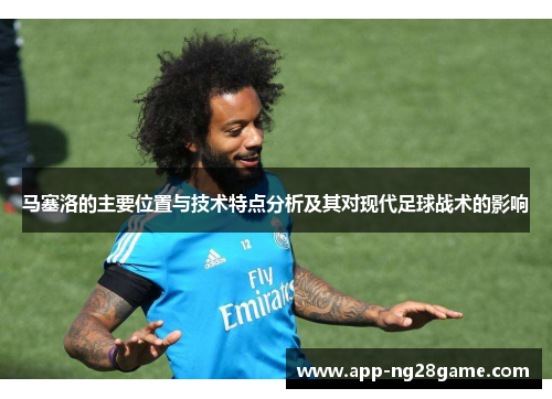 马塞洛的主要位置与技术特点分析及其对现代足球战术的影响