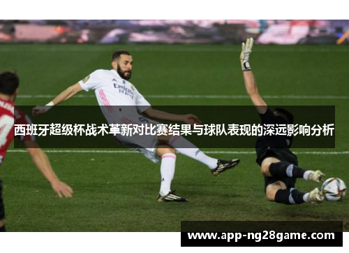 西班牙超级杯战术革新对比赛结果与球队表现的深远影响分析