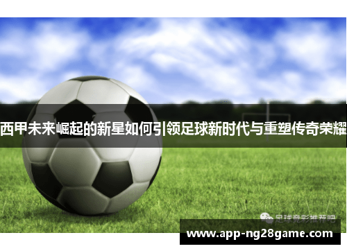西甲未来崛起的新星如何引领足球新时代与重塑传奇荣耀